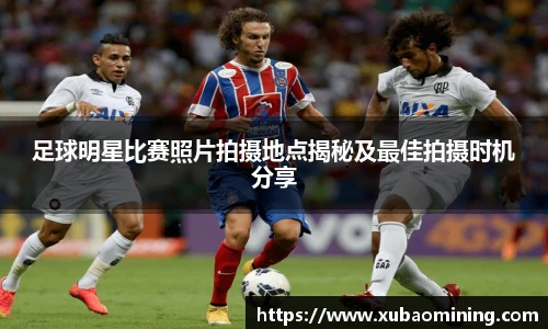 足球明星比赛照片拍摄地点揭秘及最佳拍摄时机分享